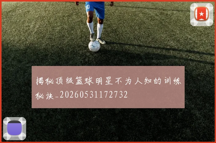 揭秘顶级篮球明星不为人知的训练秘诀_20260531172732