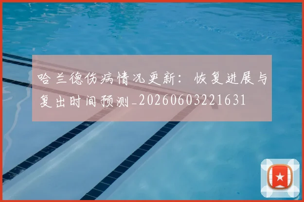 哈兰德伤病情况更新：恢复进展与复出时间预测_20260603221631