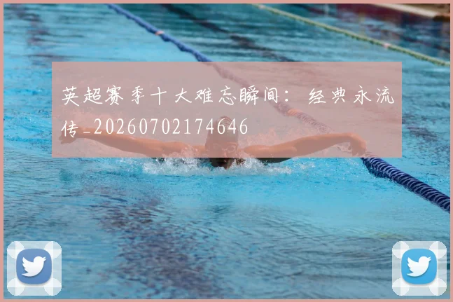 英超赛季十大难忘瞬间：经典永流传_20260702174646