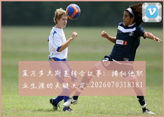莱万多夫斯基转会故事：揭秘他职业生涯的关键决定_20260703181811
