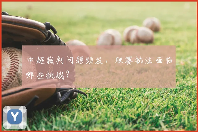 中超裁判问题频发，联赛执法面临哪些挑战？