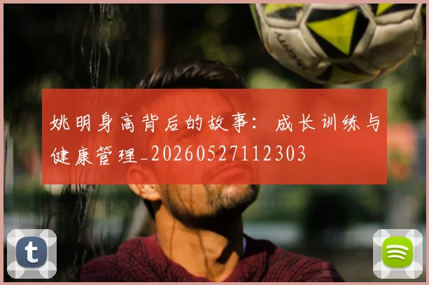 姚明身高背后的故事：成长训练与健康管理_20260527112303