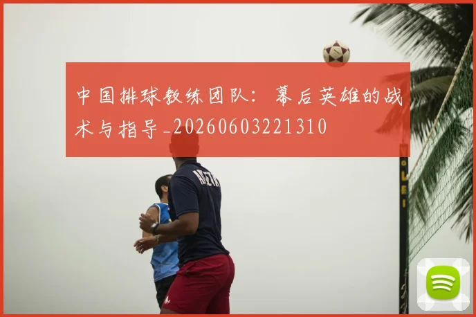 中国排球教练团队：幕后英雄的战术与指导_20260603221310