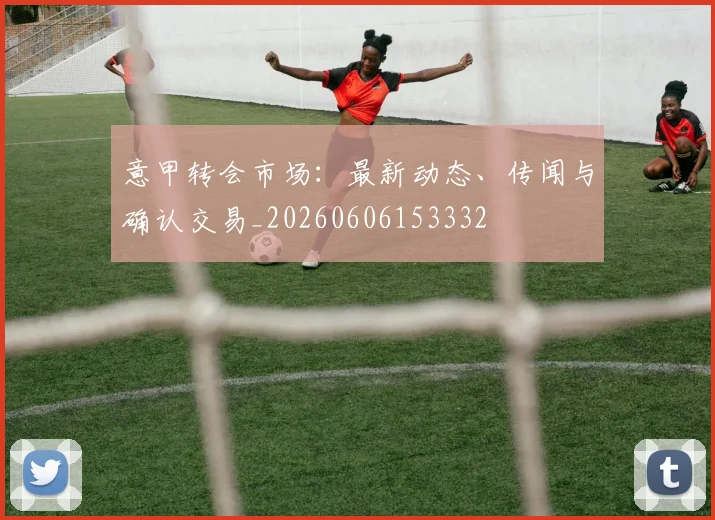 意甲转会市场:最新动态、传闻与确认交易_20260606153332