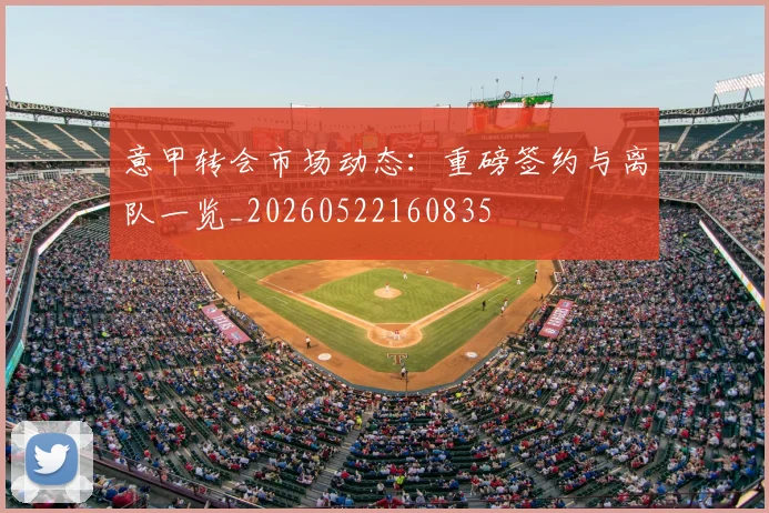 意甲转会市场动态：重磅签约与离队一览_20260522160835