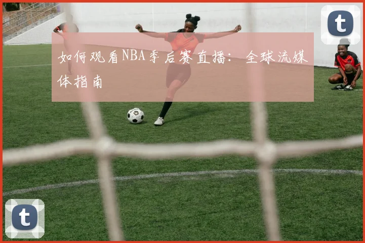 如何观看NBA季后赛直播：全球流媒体指南