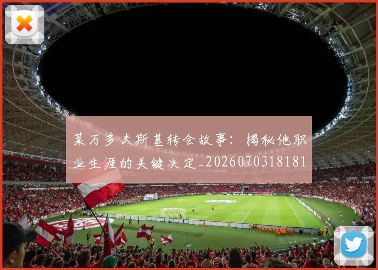 莱万多夫斯基转会故事：揭秘他职业生涯的关键决定_20260703181811