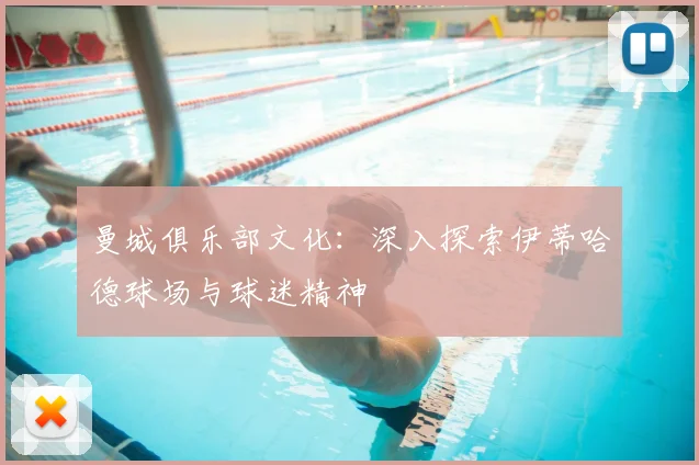 曼城俱乐部文化：深入探索伊蒂哈德球场与球迷精神