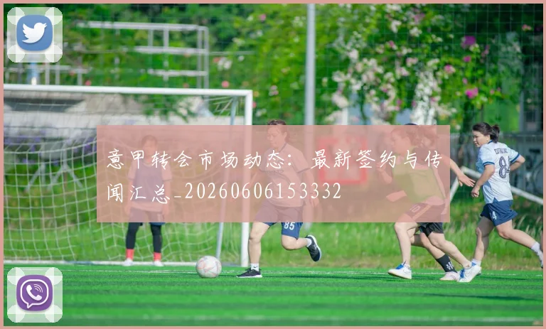 意甲转会市场动态：最新签约与传闻汇总_20260606153332