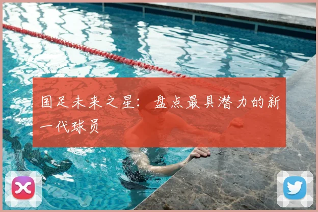 国足未来之星：盘点最具潜力的新一代球员