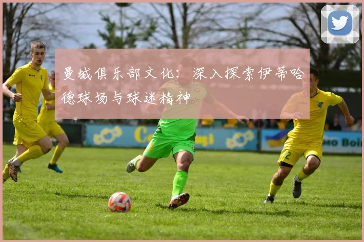 曼城俱乐部文化：深入探索伊蒂哈德球场与球迷精神