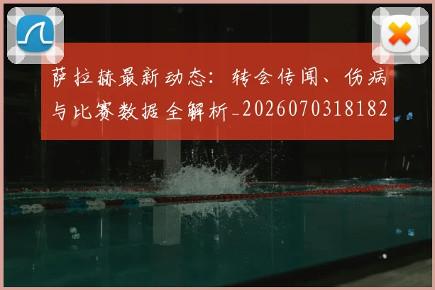 萨拉赫最新动态：转会传闻、伤病与比赛数据全解析_20260703181823