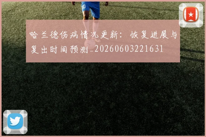 哈兰德伤病情况更新：恢复进展与复出时间预测_20260603221631