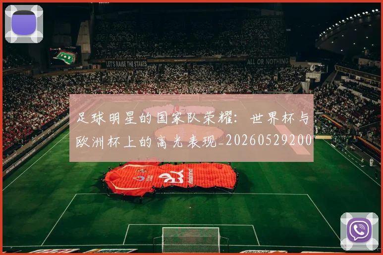 足球明星的国家队荣耀：世界杯与欧洲杯上的高光表现_20260529200828