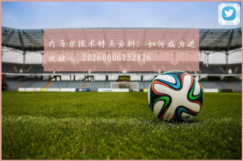 内马尔技术特点分析：如何成为进攻核心_20260606152826