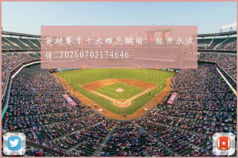 英超赛季十大难忘瞬间：经典永流传_20260702174646