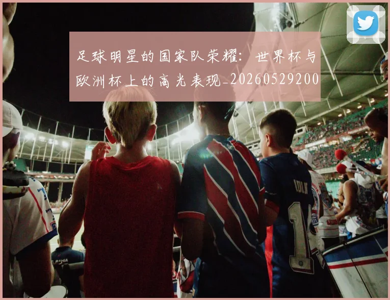 足球明星的国家队荣耀：世界杯与欧洲杯上的高光表现_20260529200828